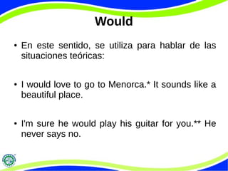 Would
● En este sentido, se utiliza para hablar de las
situaciones teóricas:
● I would love to go to Menorca.* It sounds like a
beautiful place.
● I'm sure he would play his guitar for you.** He
never says no.
 