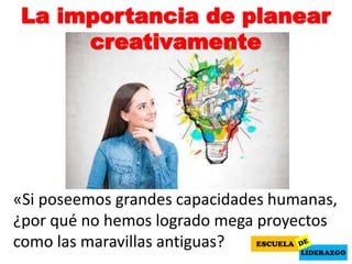 La importancia de planear
creativamente
«Si poseemos grandes capacidades humanas,
¿por qué no hemos logrado mega proyectos
como las maravillas antiguas?
 