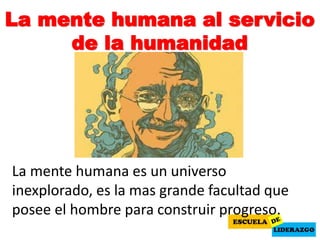 La mente humana al servicio
de la humanidad
La mente humana es un universo
inexplorado, es la mas grande facultad que
posee el hombre para construir progreso.
 