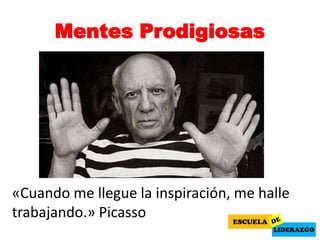 Mentes Prodigiosas
«Cuando me llegue la inspiración, me halle
trabajando.» Picasso
 