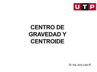 CENTRO DE
GRAVEDAD Y
CENTROIDE
Dr. Ing. Jony Lazo R.
 