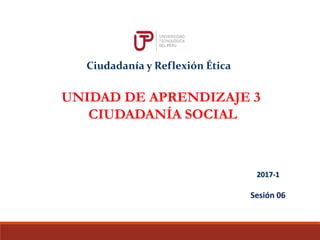 Ciudadanía y Reflexión Ética
Sesión 06
2017-1
UNIDAD DE APRENDIZAJE 3
CIUDADANÍA SOCIAL
 