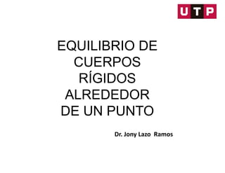 EQUILIBRIO DE
CUERPOS
RÍGIDOS
ALREDEDOR
DE UN PUNTO
Dr. Jony Lazo Ramos
 