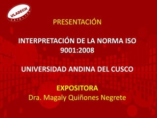 PRESENTACIÓN
INTERPRETACIÓN DE LA NORMA ISO
9001:2008
UNIVERSIDAD ANDINA DEL CUSCO
EXPOSITORA
Dra. Magaly Quiñones Negrete
 