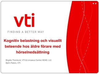 Kognitiv belastning och visuellt
beteende hos äldre förare med
      hörselnedsättning
 Birgitta Thorslund, VTI & Linnaeus Centre HEAD, LiU
 Björn Peters, VTI
 