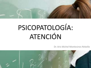 PSICOPATOLOGÍA:
ATENCIÓN
Dr. Aris Michel Montesinos Rebollo

 