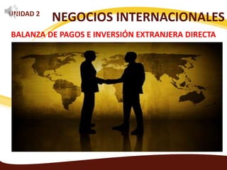 NEGOCIOS INTERNACIONALES 
UNIDAD 2 
BALANZA DE PAGOS E INVERSIÓN EXTRANJERA DIRECTA 
 