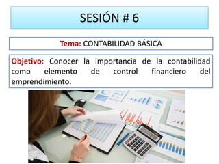 SESIÓN # 6
Objetivo: Conocer la importancia de la contabilidad
como elemento de control financiero del
emprendimiento.
Tema: CONTABILIDAD BÁSICA
 