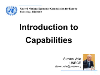 United Nations Economic Commission for Europe
Statistical Division
United Nations Economic Commission for Europe
Statistical Division
Introduction to
Capabilities
Steven Vale
UNECE
steven.vale@unece.org
 