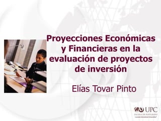 Proyecciones Económicas
y Financieras en la
evaluación de proyectos
de inversión
Elías Tovar Pinto
 