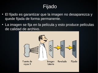 Fijado
●
El fijado es garantizar que la imagen no desaparezca y
quede fijada de forma permanente.
●
La imagen se fija en la película y esto produce películas
de calidad de archivo.
 