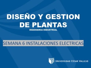DISEÑO Y GESTION
DE PLANTAS
INGENIERIA INDUSTRIAL
SEMANA 6 INSTALACIONES ELECTRICAS
 