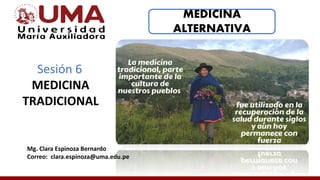 MEDICINA
ALTERNATIVA
Mg. Clara Espinoza Bernardo
Correo: clara.espinoza@uma.edu.pe
Sesión 6
MEDICINA
TRADICIONAL
 