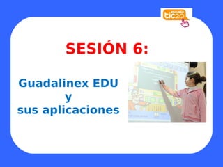 SESIÓN 6:

Guadalinex EDU
        y
sus aplicaciones
 