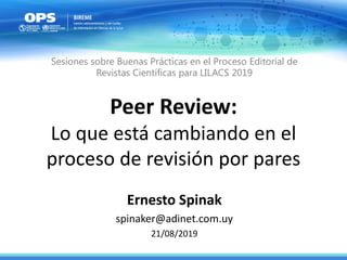 Peer Review:
Lo que está cambiando en el
proceso de revisión por pares
Ernesto Spinak
spinaker@adinet.com.uy
21/08/2019
Sesiones sobre Buenas Prácticas en el Proceso Editorial de
Revistas Científicas para LILACS 2019
 