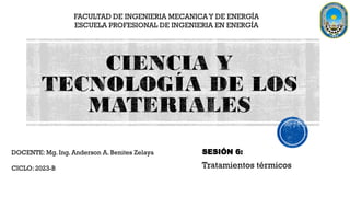 Tratamientos térmicos
DOCENTE: Mg. Ing. Anderson A. Benites Zelaya
FACULTAD DE INGENIERIA MECANICAY DE ENERGÍA
ESCUELA PROFESIONAL DE INGENIERIA EN ENERGÍA
CICLO: 2023-B
SESIÓN 6:
 