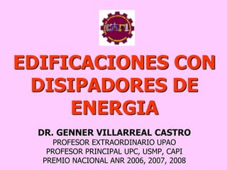 EDIFICACIONES CON
DISIPADORES DE
ENERGIA
DR. GENNER VILLARREAL CASTRO
PROFESOR EXTRAORDINARIO UPAO
PROFESOR PRINCIPAL UPC, USMP, CAPI
PREMIO NACIONAL ANR 2006, 2007, 2008
 