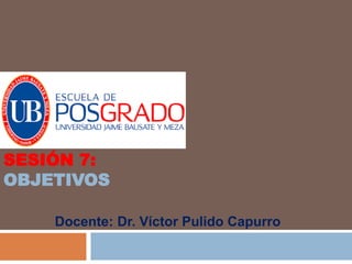 SESIÓN 7:
OBJETIVOS
Docente: Dr. Víctor Pulido Capurro
 
