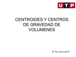 Dr. Ing. Jony Lazo R.
CENTROIDES Y CENTROS
DE GRAVEDAD DE
VOLUMENES
 