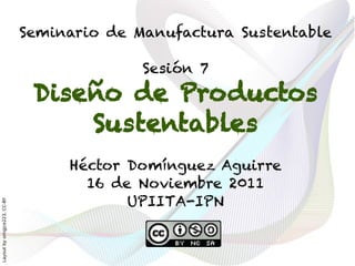 Seminario de Manufactura Sustentable

                                            Sesión 7
                               Diseño de Productos
                                   Sustentables
                                   Héctor Domínguez Aguirre
                                     16 de Noviembre 2011
                                          UPIITA-IPN
Layout by orngjce223, CC-BY
 