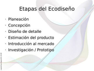 Etapas del Ecodiseño
                              •   Planeación
                              •   Concepción
                              •   Diseño de detalle
                              •   Estimación del producto
                              •   Introducción al mercado
                              •   Investigación / Prototipo
Layout by orngjce223, CC-BY
 