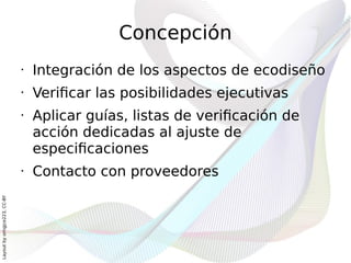 Concepción
                              •   Integración de los aspectos de ecodiseño
                              •   Verificar las posibilidades ejecutivas
                              •   Aplicar guías, listas de verificación de
                                  acción dedicadas al ajuste de
                                  especificaciones
                              •   Contacto con proveedores
Layout by orngjce223, CC-BY
 