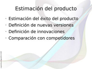 Estimación del producto
                              •   Estimación del éxito del producto
                              •   Definición de nuevas versiones
                              •   Definición de innovaciones
                              •   Comparación con competidores
Layout by orngjce223, CC-BY
 