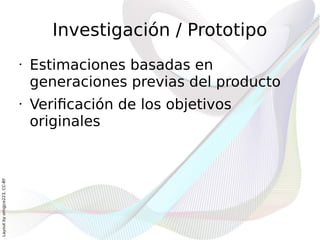 Investigación / Prototipo
                              •   Estimaciones basadas en
                                  generaciones previas del producto
                              •   Verificación de los objetivos
                                  originales
Layout by orngjce223, CC-BY
 