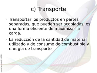 c) Transporte
                              •   Transportar los productos en partes
                                  separadas, que pueden ser acopladas, es
                                  una forma eficiente de maximizar la
                                  carga.
                              •   La reducción de la cantidad de material
                                  utilizado y de consumo de combustible y
                                  energía de transporte
Layout by orngjce223, CC-BY
 