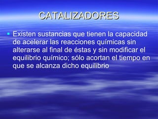 CATALIZADORES Existen sustancias que tienen la capacidad de acelerar las reacciones químicas sin alterarse al final de éstas y sin modificar el equilibrio químico; sólo acortan el tiempo en que se alcanza dicho equilibrio