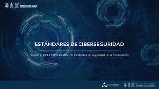 ESTÁNDARES DE CIBERSEGURIDAD
Sesión 7: ISO 27.035 Gestión de Incidentes de Seguridad de la Información
 