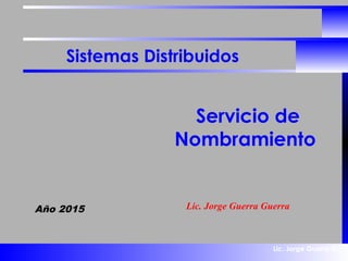 Lic. Jorge Guerra G.
Sistemas Distribuidos
Servicio de
Nombramiento
Año 2015 Lic. Jorge Guerra Guerra
 