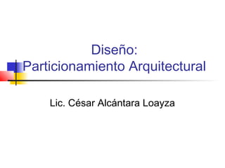 Diseño:
Particionamiento Arquitectural

    Lic. César Alcántara Loayza
 