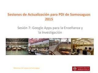 Bibliotecas del Campus de Somosaguas
Sesiones de Actualización para PDI de Somosaguas
2015
Sesión 7: Google Apps para la Enseñanza y
la Investigación
 