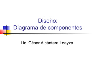 Diseño:
Diagrama de componentes

  Lic. César Alcántara Loayza
 