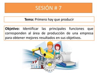 SESIÓN # 7
Objetivo: Identificar las principales funciones que
corresponden al área de producción de una empresa
para obtener mejores resultados en sus objetivos.
Tema: Primero hay que producir
 