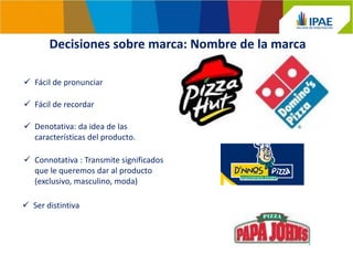 Decisiones sobre marca: Nombre de la marca
 Fácil de pronunciar
 Fácil de recordar
 Denotativa: da idea de las
características del producto.
 Connotativa : Transmite significados
que le queremos dar al producto
(exclusivo, masculino, moda)
 Ser distintiva
 