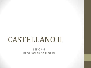 CASTELLANO II
SESIÓN 6
PROF. YOLANDA FLORES

 