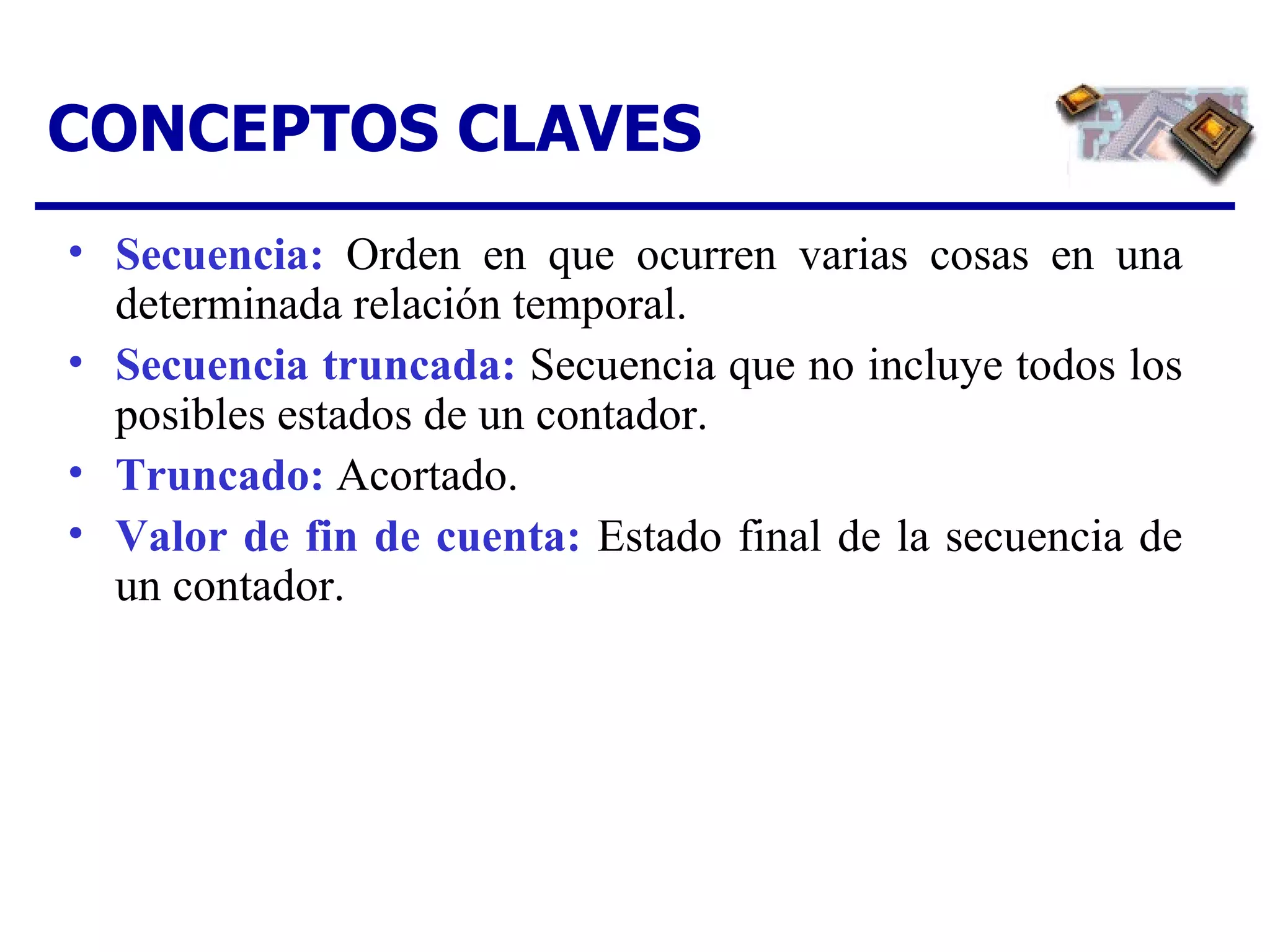 CONCEPTOS CLAVES Secuencia:   Orden en que ocurren varias cosas en una determinada relación temporal. Secuencia truncada:   Secuencia que no incluye todos los posibles estados de un contador.  Truncado:   Acortado.  Valor de fin de cuenta:   Estado final de la secuencia de un contador. 