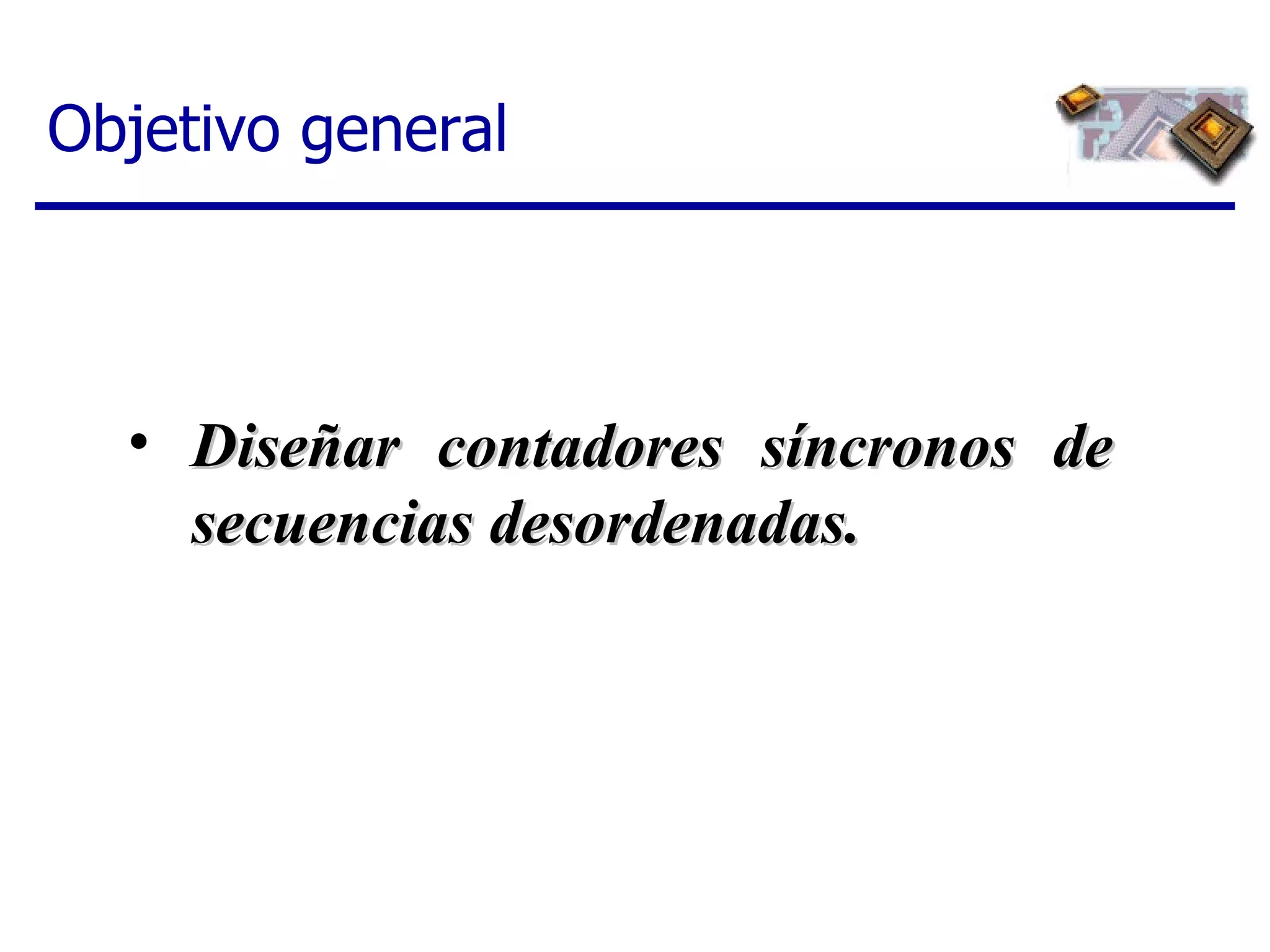 Objetivo general Diseñar contadores síncronos de secuencias desordenadas.   