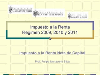 Impuesto a la Renta
Régimen 2009, 2010 y 2011
Impuesto a la Renta Neta de Capital
Prof. Felipe Iannacone Silva
 