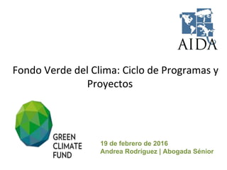19 de febrero de 2016
Andrea Rodríguez | Abogada Sénior
Fondo Verde del Clima: Ciclo de Programas y
Proyectos
 