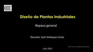 Dirección de Calidad Educativa
Diseño de Plantas Industriales
Repaso general
1
Julio 2022
Docente: José Velásquez Costa
 