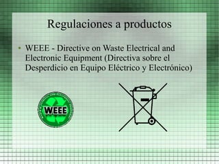 Regulaciones a productos
●   WEEE - Directive on Waste Electrical and
    Electronic Equipment (Directiva sobre el
    Desperdicio en Equipo Eléctrico y Electrónico)
 