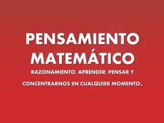 PENSAMIENTO
MATEMÁTICO
RAZONAMIENTO, APRENDER, PENSAR Y
CONCENTRARNOS EN CUALQUIER MOMENTO.
 
