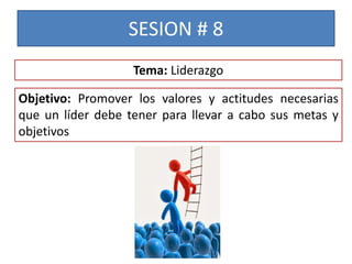 SESION # 8
Objetivo: Promover los valores y actitudes necesarias
que un líder debe tener para llevar a cabo sus metas y
objetivos
Tema: Liderazgo
 