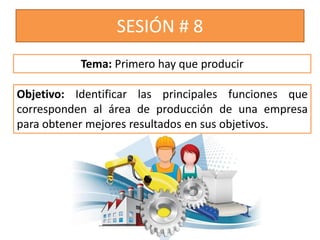 SESIÓN # 8
Objetivo: Identificar las principales funciones que
corresponden al área de producción de una empresa
para obtener mejores resultados en sus objetivos.
Tema: Primero hay que producir
 