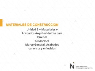 MATERIALES DE CONSTRUCCION
Unidad 2 – Materiales y
Acabados Arquitectónicos para
Paredes
SEMANA 9
Marco General. Acabados
caravista y enlucidos

 