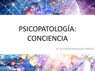 PSICOPATOLOGÍA:
CONCIENCIA
Dr. Aris Michel Montesinos Rebollo

 