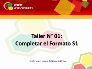 Taller N° 01:
Completar el Formato S1
Según sea el caso su Estándar Sistémico
 
